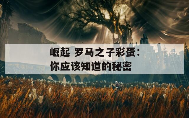崛起 罗马之子彩蛋：你应该知道的秘密  第1张