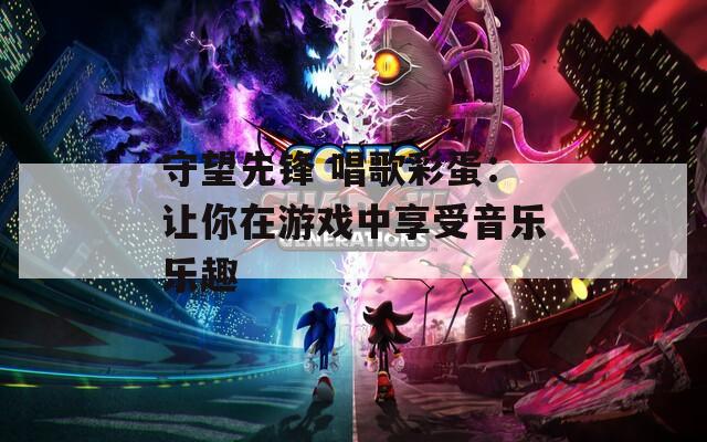 守望先锋 唱歌彩蛋：让你在游戏中享受音乐乐趣  第1张