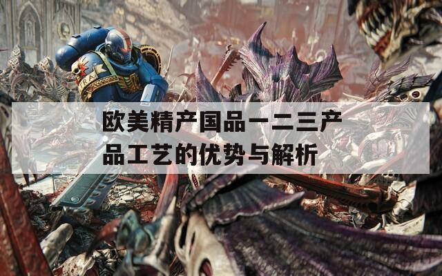 欧美精产国品一二三产品工艺的优势与解析