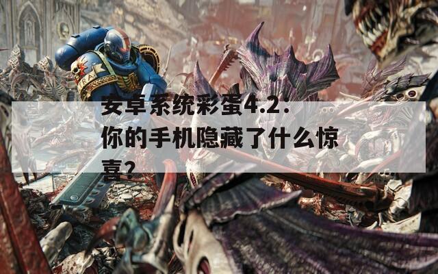 安卓系统彩蛋4.2：你的手机隐藏了什么惊喜？  第1张