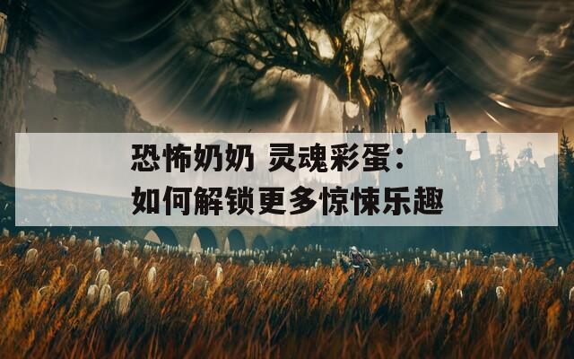 恐怖奶奶 灵魂彩蛋：如何解锁更多惊悚乐趣