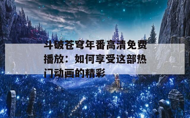 斗破苍穹年番高清免费播放：如何享受这部热门动画的精彩  第1张