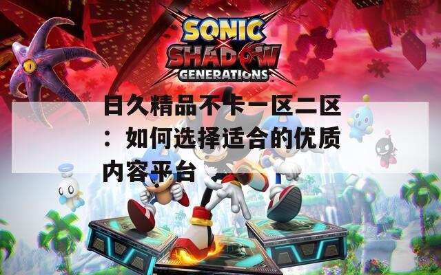 日久精品不卡一区二区：如何选择适合的优质内容平台