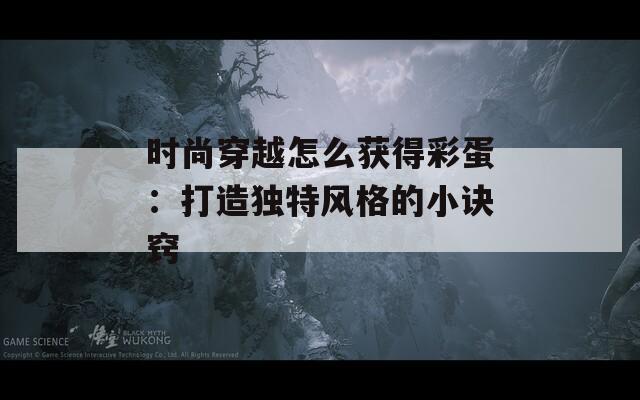 时尚穿越怎么获得彩蛋：打造独特风格的小诀窍  第1张