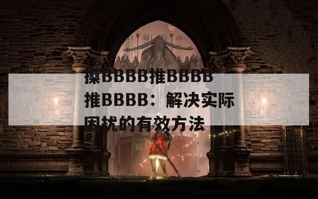 搡BBBB推BBBB推BBBB：解决实际困扰的有效方法  第1张