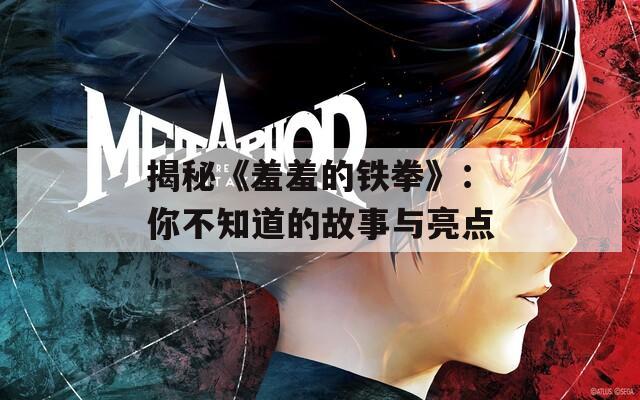 揭秘《羞羞的铁拳》：你不知道的故事与亮点  第1张