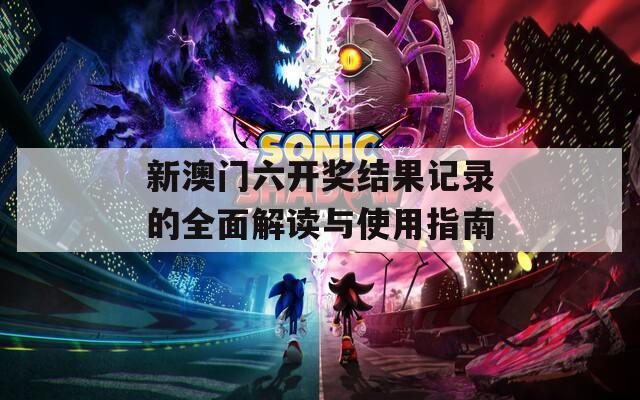 新澳门六开奖结果记录的全面解读与使用指南