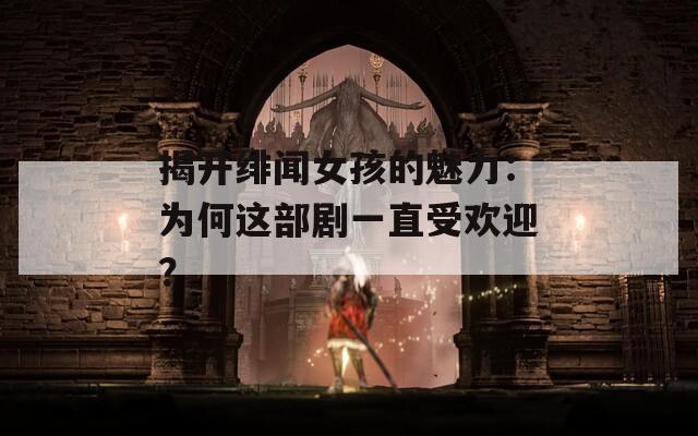 揭开绯闻女孩的魅力：为何这部剧一直受欢迎？
