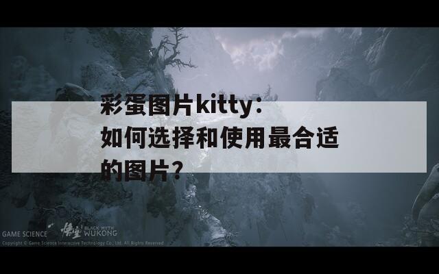 彩蛋图片kitty：如何选择和使用最合适的图片？  第1张