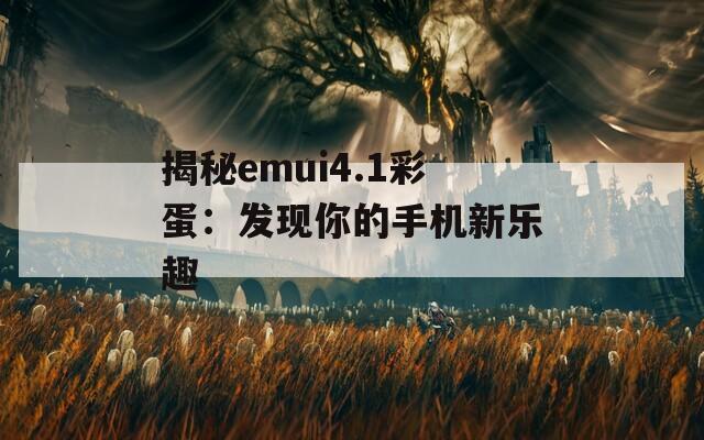 揭秘emui4.1彩蛋：发现你的手机新乐趣