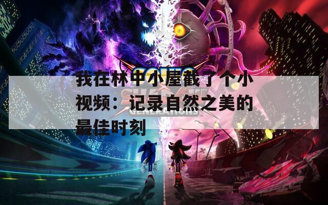 我在林中小屋截了个小视频：记录自然之美的最佳时刻