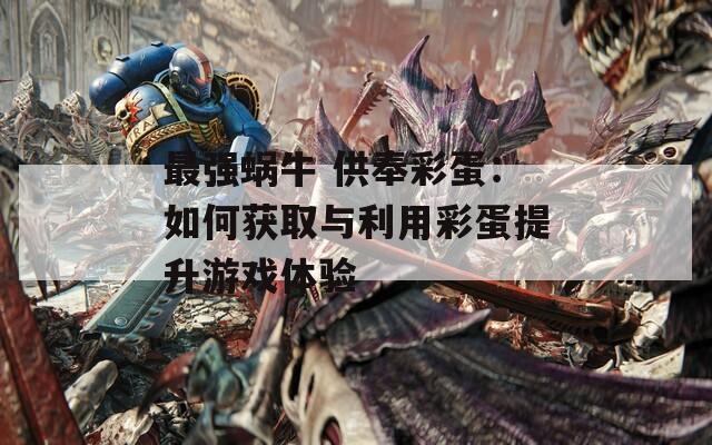 最强蜗牛 供奉彩蛋：如何获取与利用彩蛋提升游戏体验  第1张