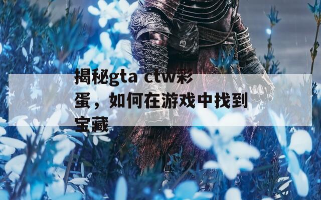 揭秘gta ctw彩蛋，如何在游戏中找到宝藏