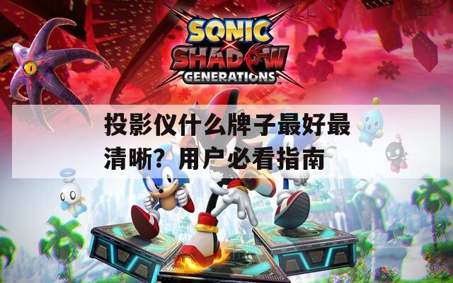 投影仪什么牌子最好最清晰？用户必看指南