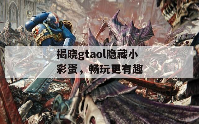 揭晓gtaol隐藏小彩蛋，畅玩更有趣  第1张