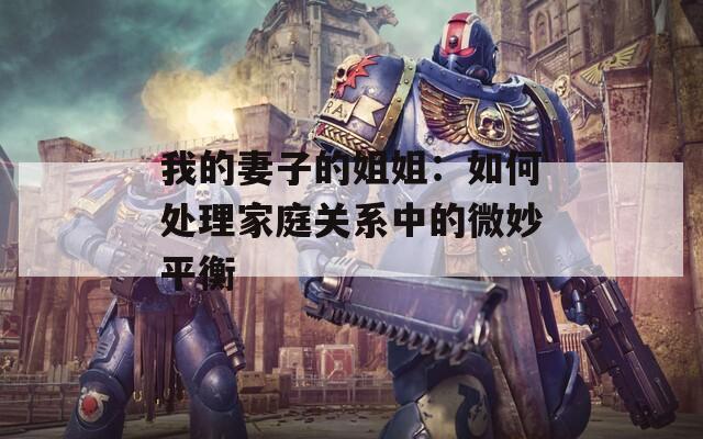 我的妻子的姐姐：如何处理家庭关系中的微妙平衡  第1张