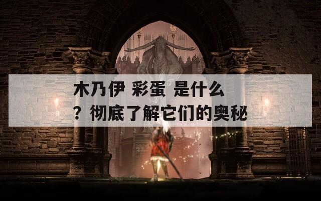 木乃伊 彩蛋 是什么？彻底了解它们的奥秘  第1张