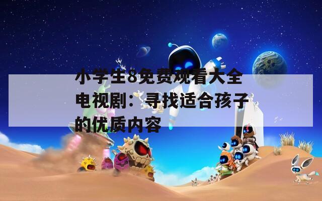 小学生8免费观看大全电视剧：寻找适合孩子的优质内容  第1张