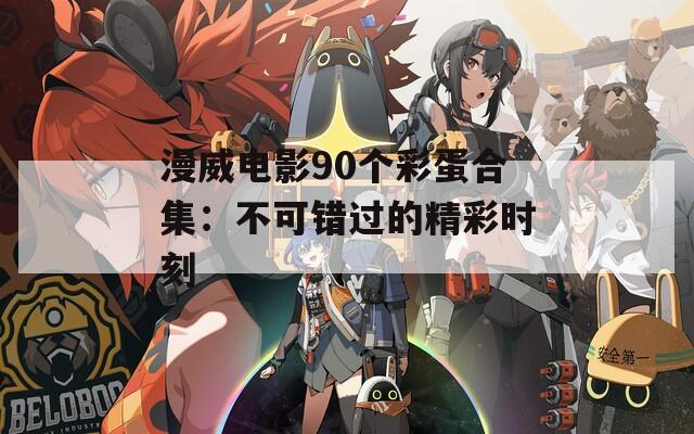 漫威电影90个彩蛋合集：不可错过的精彩时刻  第1张