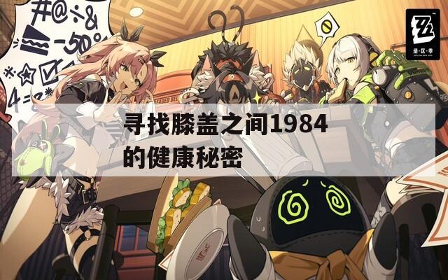 寻找膝盖之间1984的健康秘密  第1张
