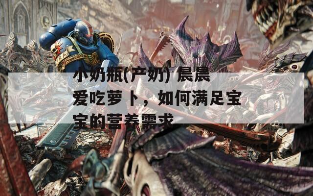 小奶瓶(产奶) 晨晨爱吃萝卜，如何满足宝宝的营养需求  第1张