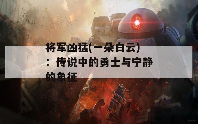 将军凶猛(一朵白云)：传说中的勇士与宁静的象征  第1张