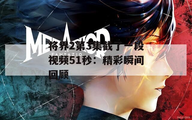 将界2第3集截了一段视频51秒：精彩瞬间回顾  第1张