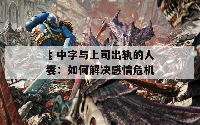 巜中字与上司出轨的人妻：如何解决感情危机  第1张