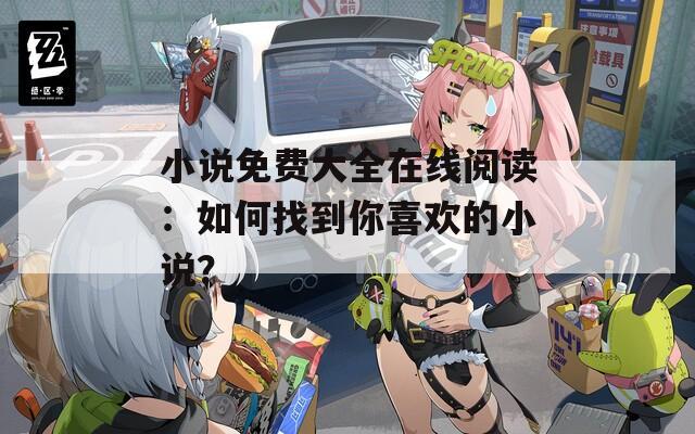 小说免费大全在线阅读：如何找到你喜欢的小说？