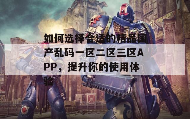 如何选择合适的精品国产乱码一区二区三区APP，提升你的使用体验