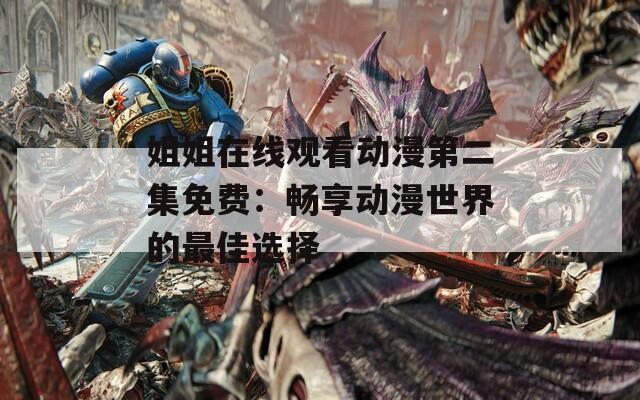 姐姐在线观看动漫第二集免费：畅享动漫世界的最佳选择  第1张