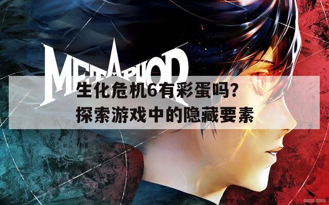生化危机6有彩蛋吗？探索游戏中的隐藏要素  第1张