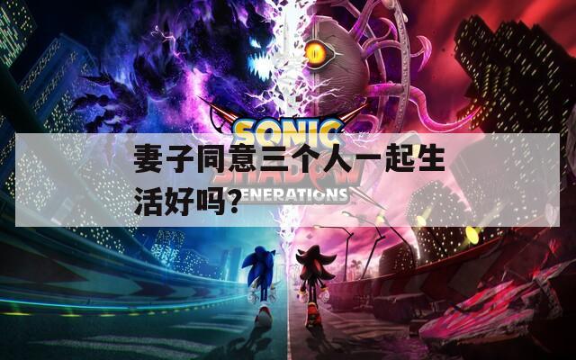 妻子同意三个人一起生活好吗？  第1张