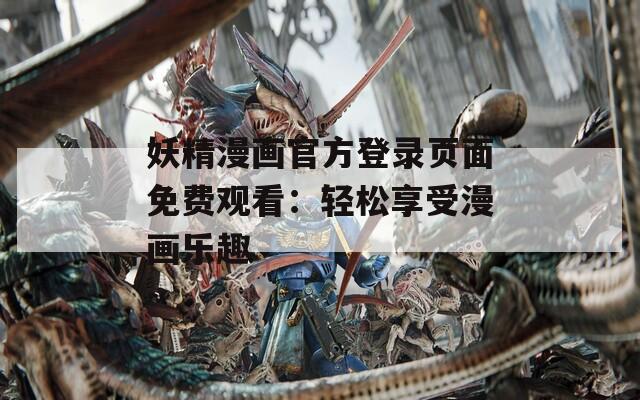 妖精漫画官方登录页面免费观看：轻松享受漫画乐趣  第1张