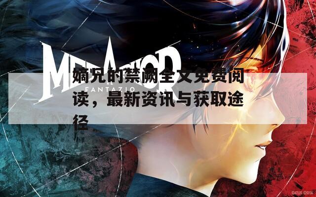 嫡兄的禁阙全文免费阅读，最新资讯与获取途径