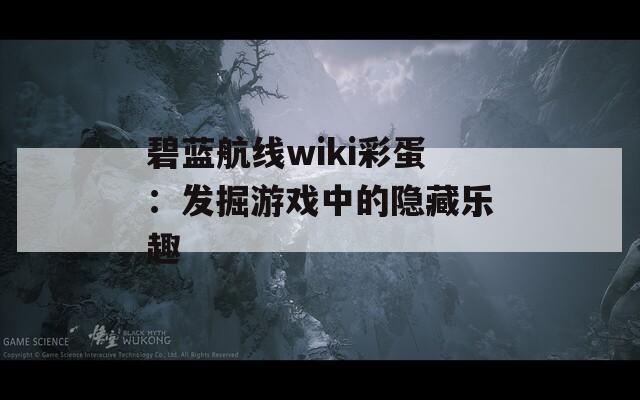 碧蓝航线wiki彩蛋：发掘游戏中的隐藏乐趣
