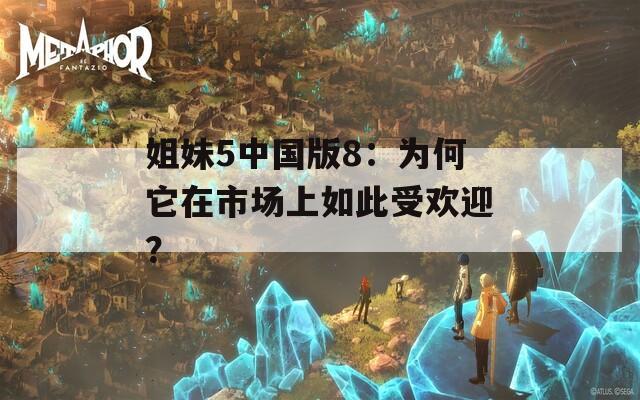 姐妹5中国版8：为何它在市场上如此受欢迎？
