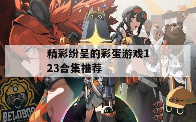 精彩纷呈的彩蛋游戏123合集推荐