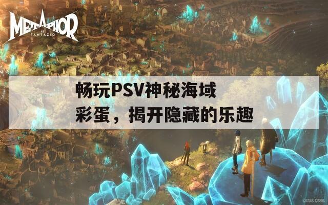 畅玩PSV神秘海域 彩蛋，揭开隐藏的乐趣  第1张