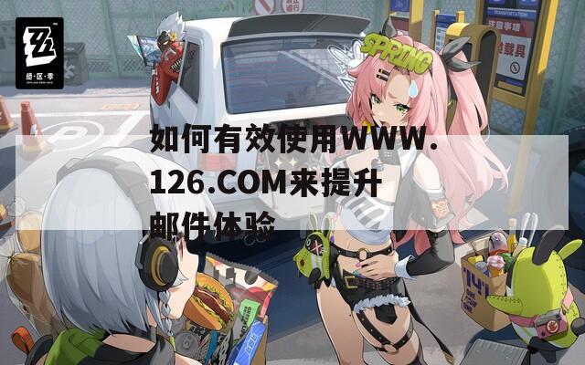如何有效使用WWW.126.COM来提升邮件体验