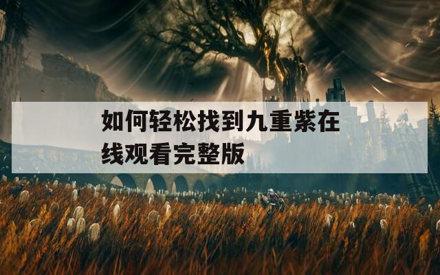 如何轻松找到九重紫在线观看完整版  第1张