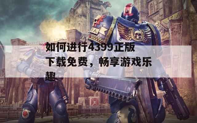 如何进行4399正版下载免费，畅享游戏乐趣  第1张
