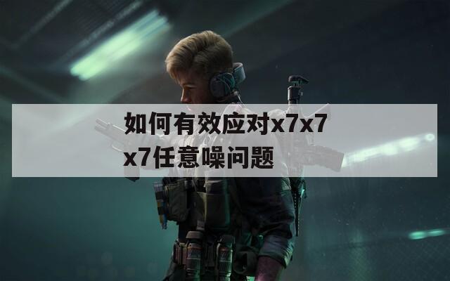 如何有效应对x7x7x7任意噪问题  第1张