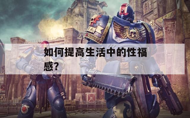 如何提高生活中的性福感？  第1张