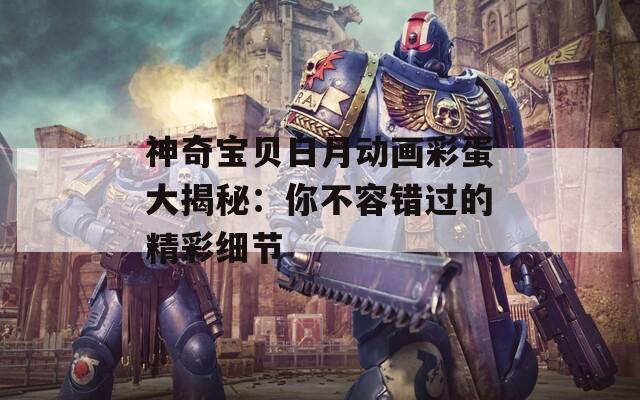 神奇宝贝日月动画彩蛋大揭秘：你不容错过的精彩细节  第1张