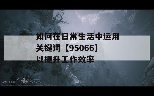 如何在日常生活中运用关键词【95066】以提升工作效率  第1张