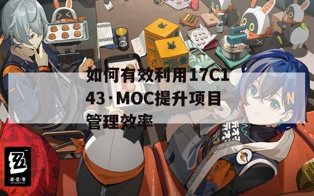 如何有效利用17C143·MOC提升项目管理效率  第1张