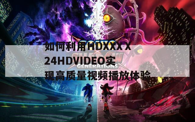 如何利用HDXXXⅩ24HDVIDEO实现高质量视频播放体验  第1张