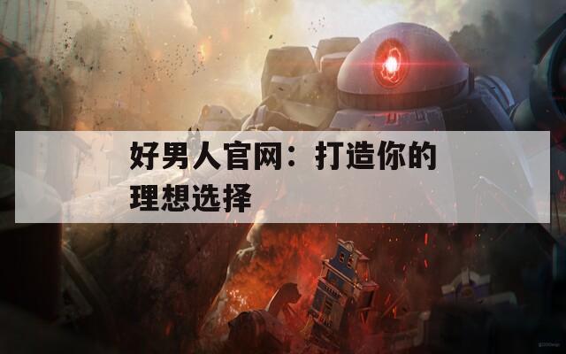 好男人官网：打造你的理想选择