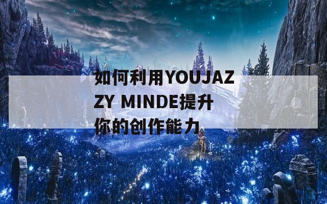 如何利用YOUJAZZY MINDE提升你的创作能力